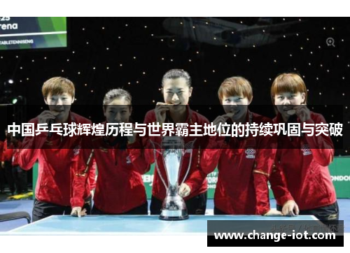 中国乒乓球辉煌历程与世界霸主地位的持续巩固与突破