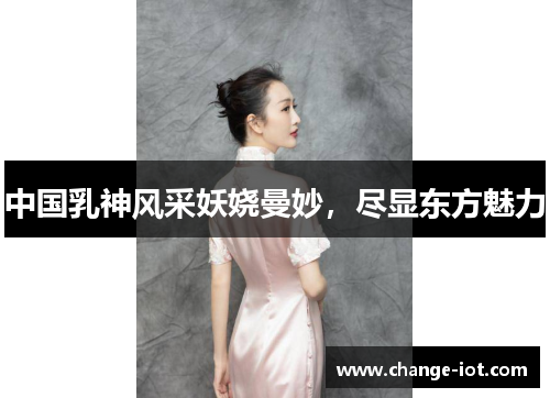中国乳神风采妖娆曼妙，尽显东方魅力