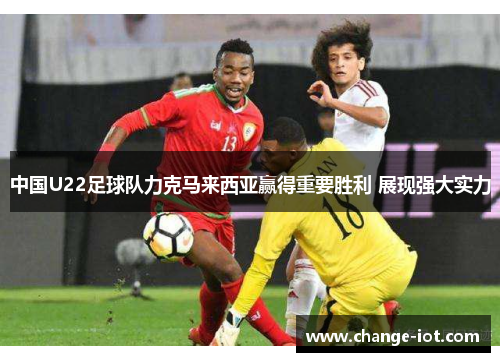 中国U22足球队力克马来西亚赢得重要胜利 展现强大实力